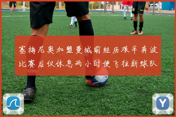 塞梅尼奥加盟曼城前经历艰辛奔波比赛后仅休息两小时便飞往新球队