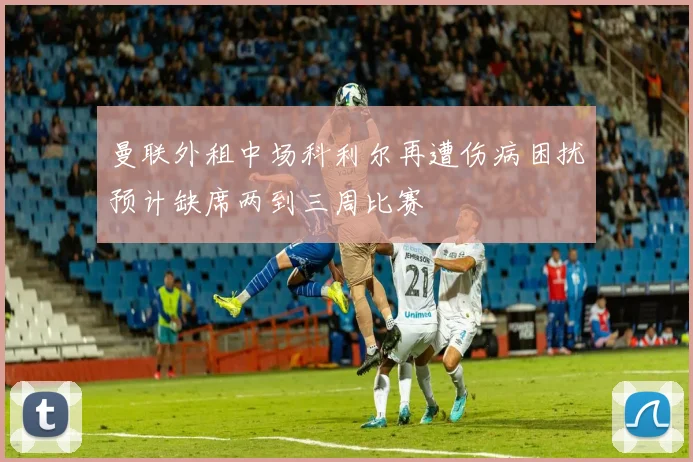 曼联外租中场科利尔再遭伤病困扰预计缺席两到三周比赛