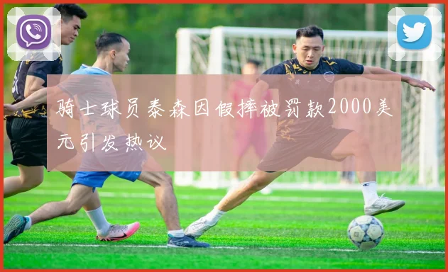 骑士球员泰森因假摔被罚款2000美元引发热议