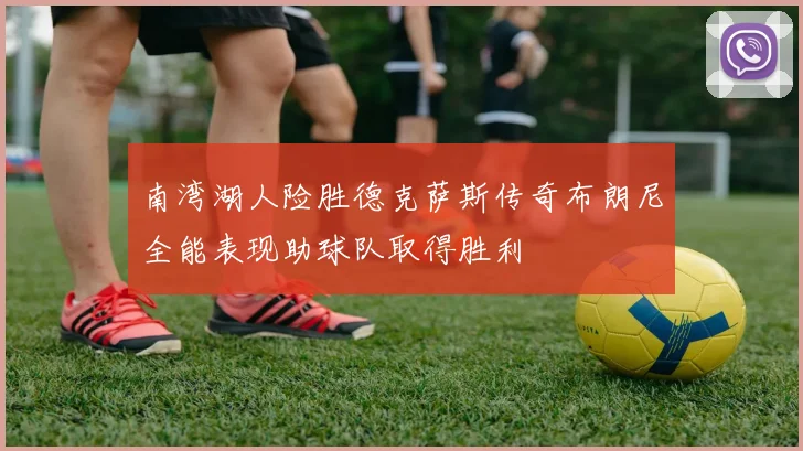 南湾湖人险胜德克萨斯传奇布朗尼全能表现助球队取得胜利