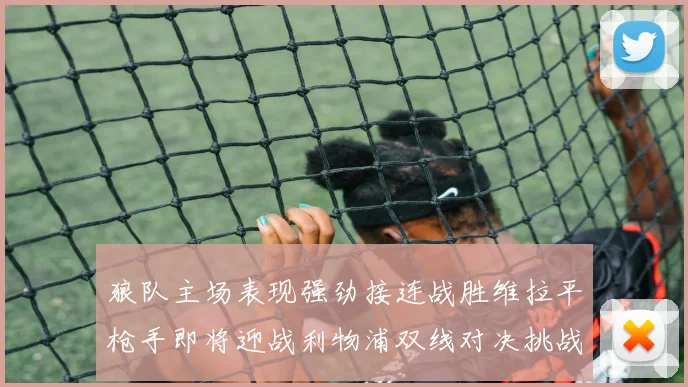 狼队主场表现强劲接连战胜维拉平枪手即将迎战利物浦双线对决挑战升级