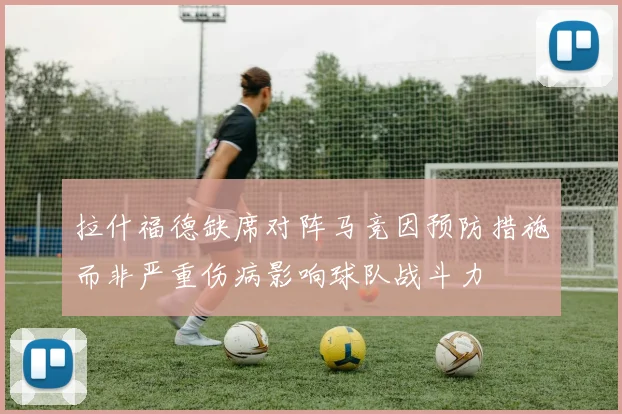 拉什福德缺席对阵马竞因预防措施而非严重伤病影响球队战斗力