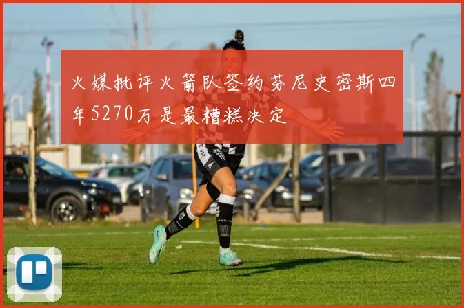 火媒批评火箭队签约芬尼史密斯四年5270万是最糟糕决定