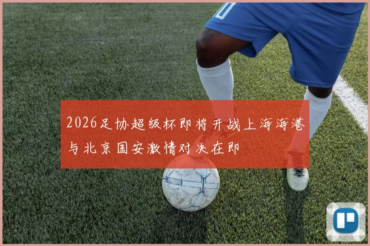 2026足协超级杯即将开战上海海港与北京国安激情对决在即
