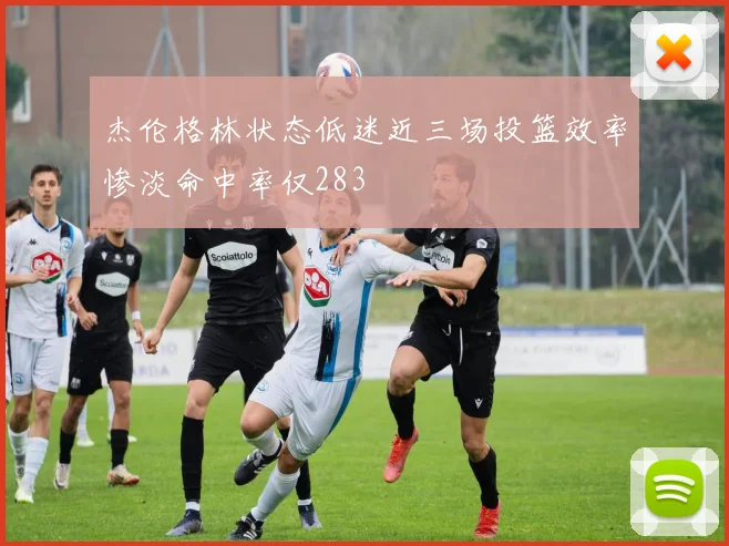 杰伦格林状态低迷近三场投篮效率惨淡命中率仅283