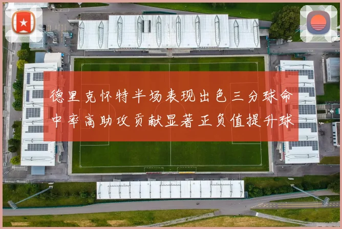德里克怀特半场表现出色三分球命中率高助攻贡献显著正负值提升球队表现