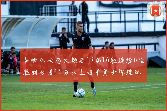 黄蜂队状态火热近19场16胜连续6场胜利分差15分以上追平勇士辉煌纪录