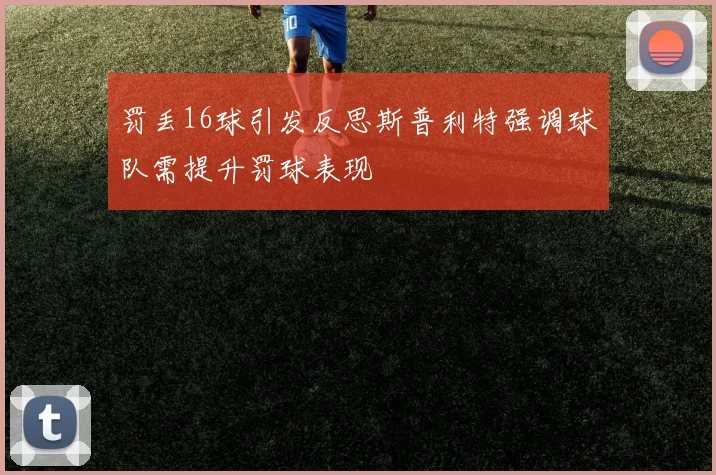 罚丢16球引发反思斯普利特强调球队需提升罚球表现