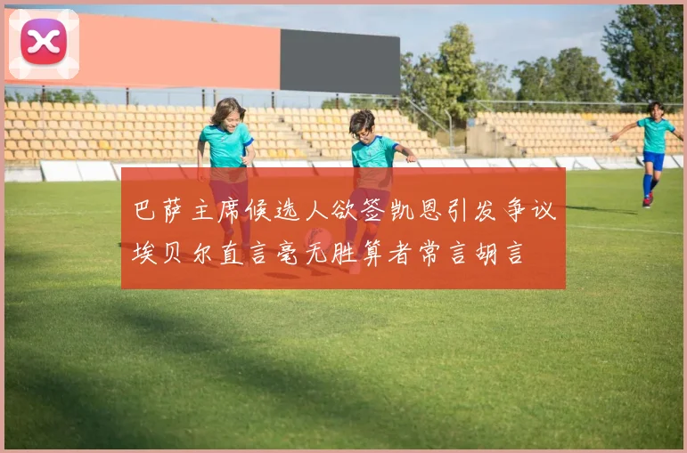 巴萨主席候选人欲签凯恩引发争议埃贝尔直言毫无胜算者常言胡言