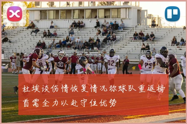 杜埃谈伤情恢复情况称球队重返榜首需全力以赴守住优势