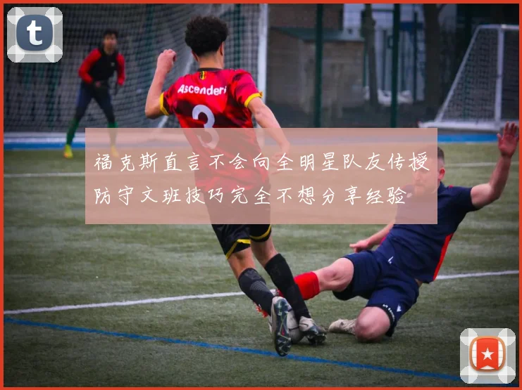 福克斯直言不会向全明星队友传授防守文班技巧完全不想分享经验