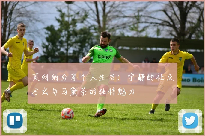 莫利纳分享个人生活：宁静的社交方式与马黛茶的独特魅力