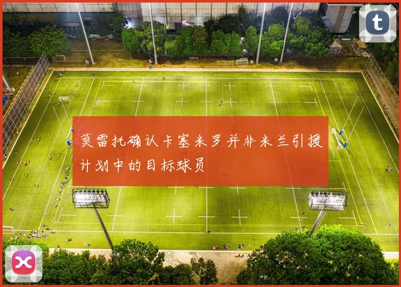 莫雷托确认卡塞米罗并非米兰引援计划中的目标球员